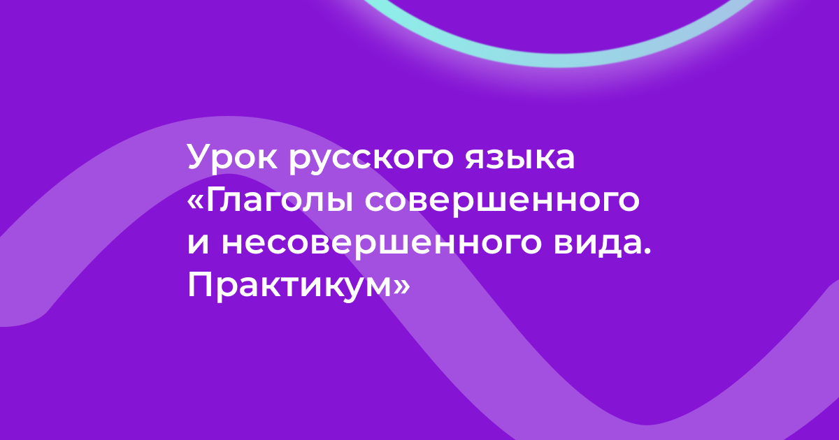 Урок русского языка «Глаголы совершенного и несовершенного вида. Практикум»