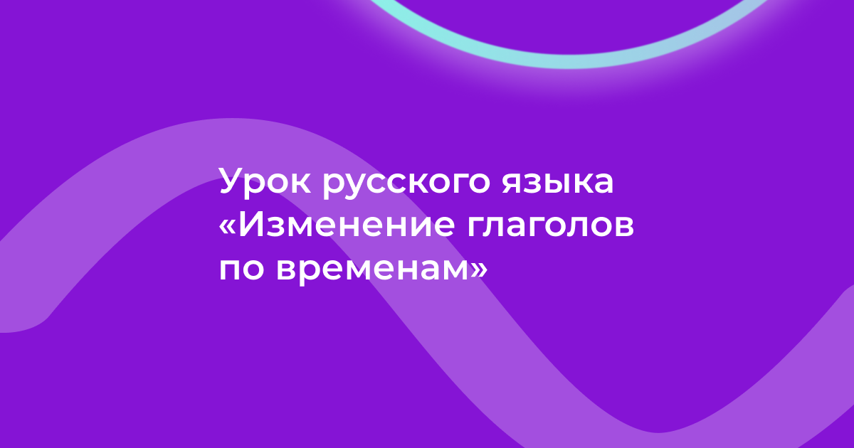 Урок русского языка «Изменение глаголов по временам»