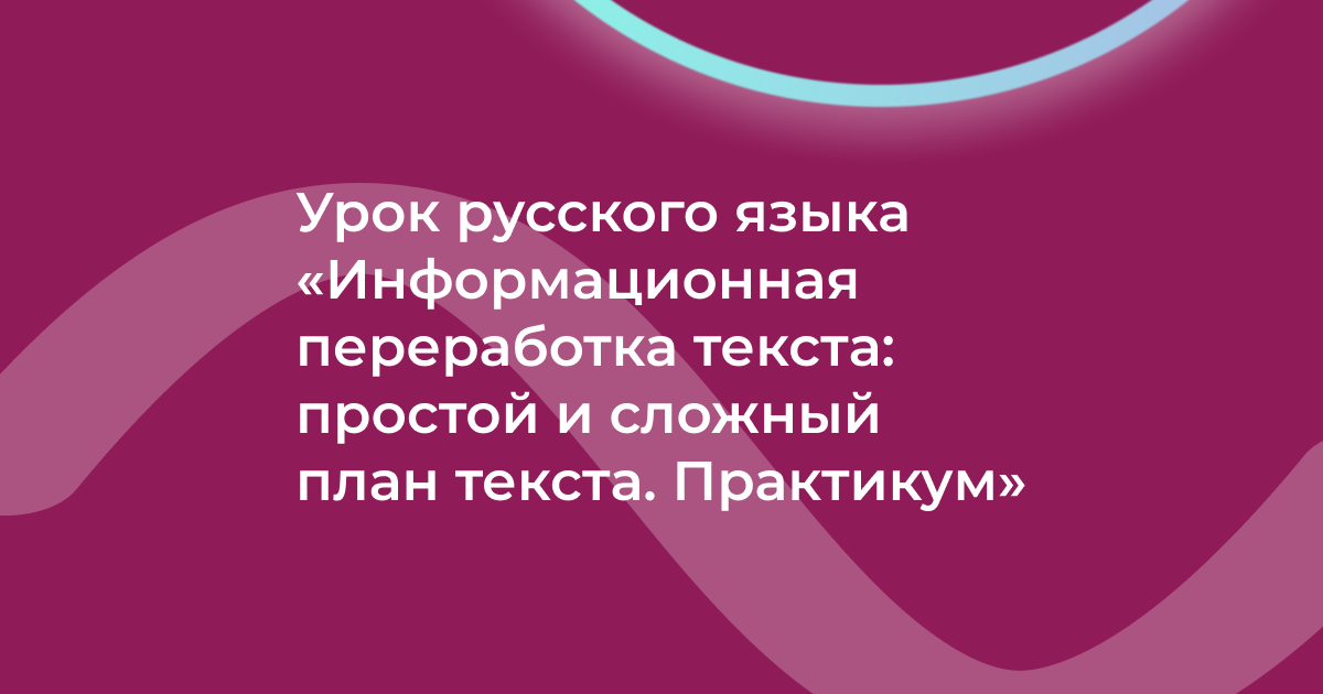 Урок русского языка «Информационная переработка текста: простой и сложный план текста. Практикум»