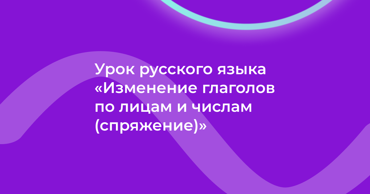 Урок русского языка «Изменение глаголов по лицам и числам (спряжение)»