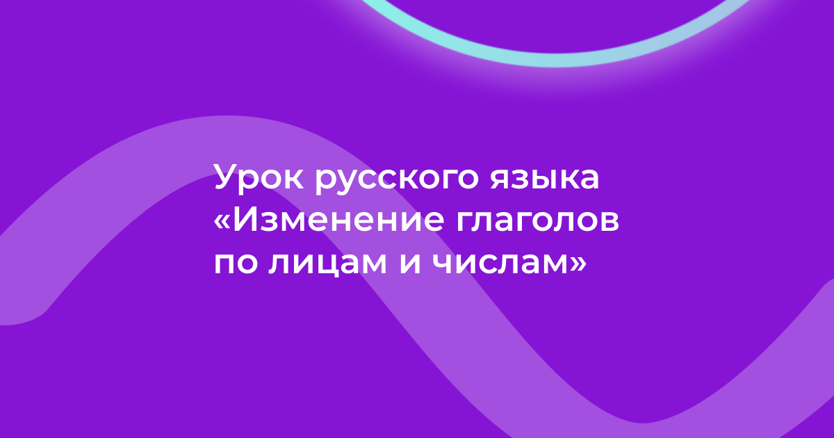 Урок русского языка «Изменение глаголов по лицам и числам»