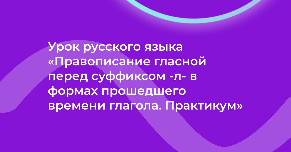 Урок русского языка «Правописание гласной перед суффиксом -л- в формах прошедшего времени глагола. Практикум»