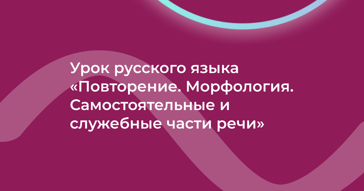 Урок русского языка «Повторение. Морфология. Самостоятельные и служебные части речи»