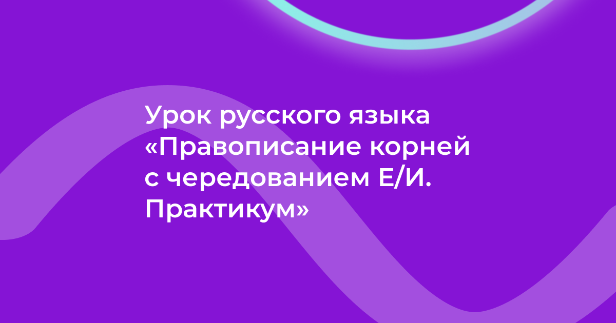 Урок русского языка «Правописание корней с чередованием Е - И. Практикум»