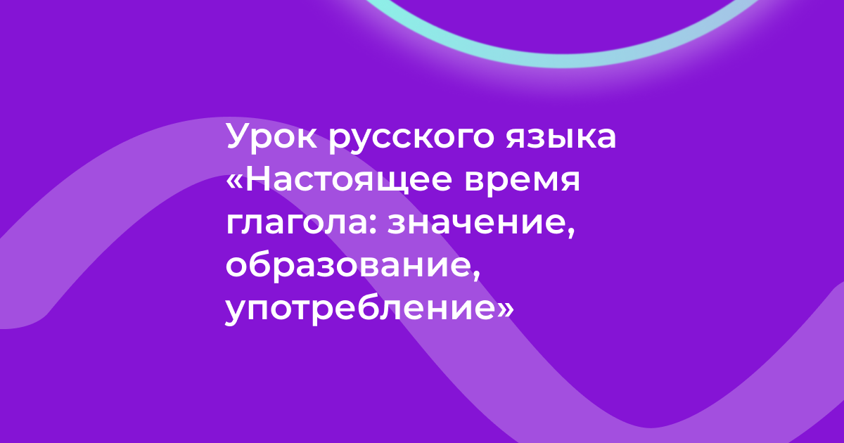 Урок русского языка «Настоящее время глагола: значение, образование, употребление»