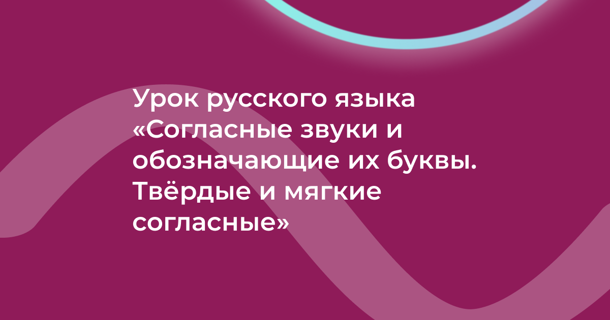 Урок русского языка «Согласные звуки и обозначающие их буквы. Твёрдые и мягкие согласные»