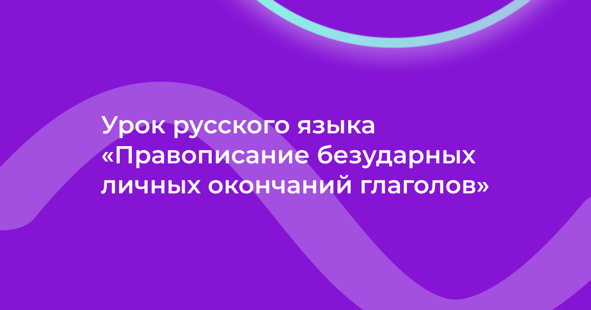 Урок русского языка «Правописание безударных личных окончаний глаголов»