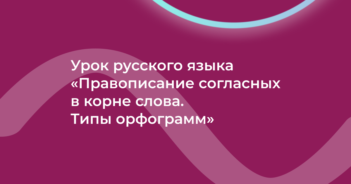 Урок русского языка «Правописание согласных в корне слова. Типы орфограмм»