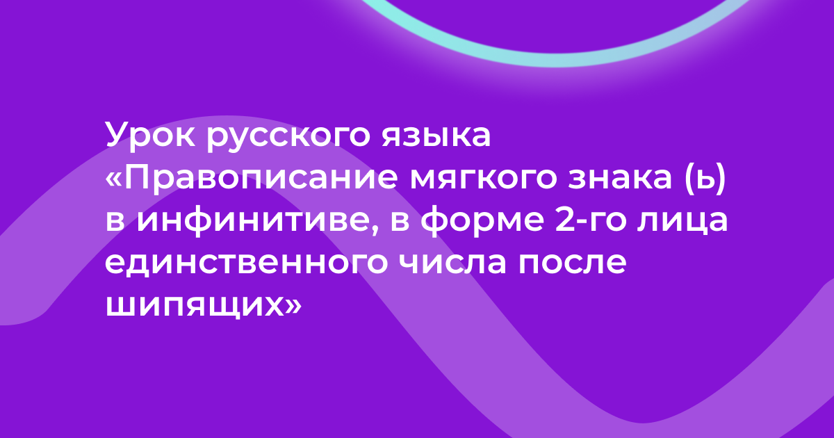 Урок русского языка «Правописание мягкого знака (ь) в инфинитиве, в форме 2-го лица единственного числа после шипящих»
