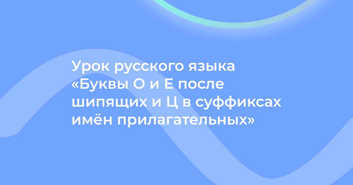Урок русского языка «Буквы О и Е после шипящих и Ц в суффиксах имён прилагательных»