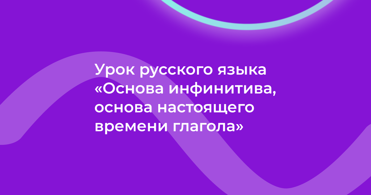 Урок русского языка «Основа инфинитива, основа настоящего времени глагола»