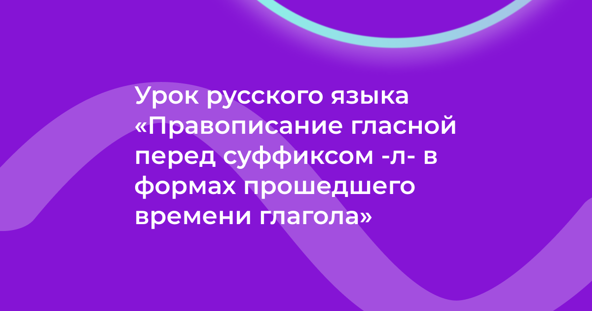 Урок русского языка «Правописание гласной перед суффиксом -л- в формах прошедшего времени глагола»