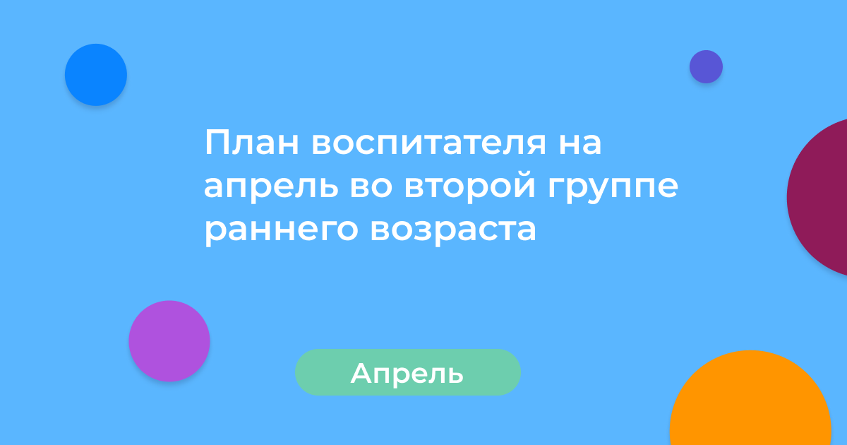 План воспитателя на апрель во второй группе раннего возраста