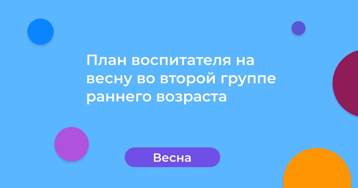 План воспитателя на весну во второй группе раннего возраста