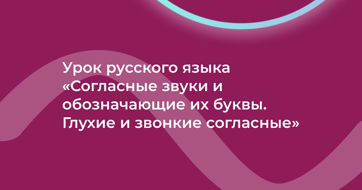 Урок русского языка «Согласные звуки и обозначающие их буквы. Глухие и звонкие согласные»