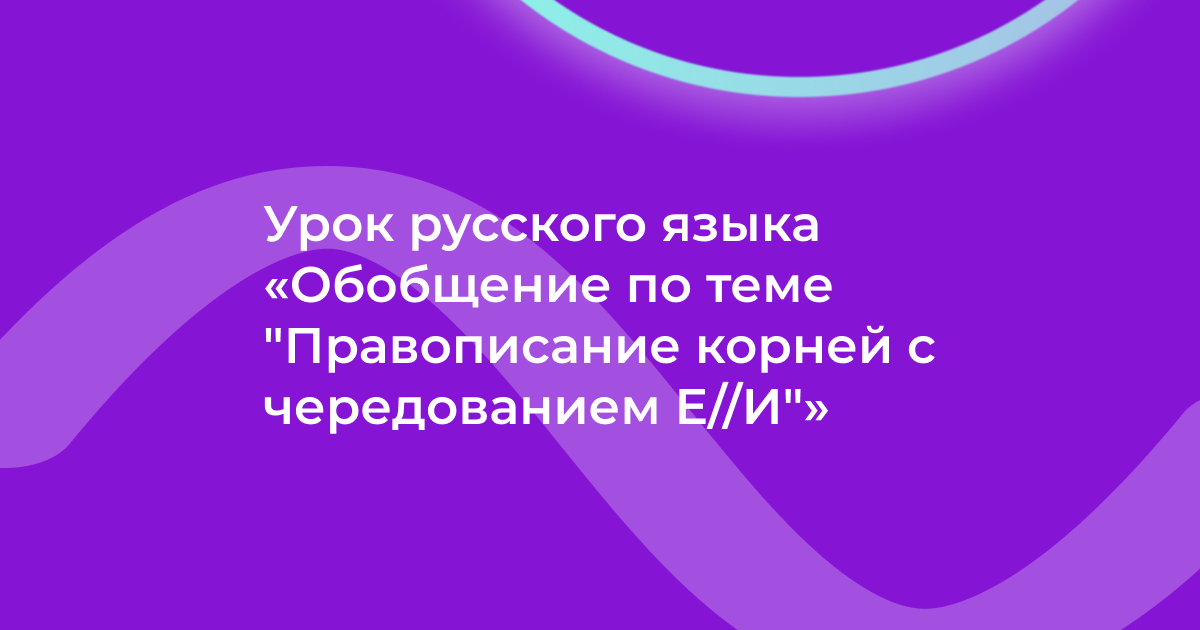 Урок русского языка «Обобщение по теме Правописание корней с чередованием Е - И»