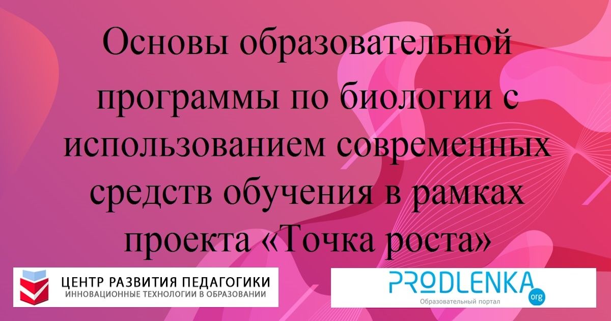 Основы образовательной программы по биологии с использованием современных средств обучения в рамках проекта «Точка роста»