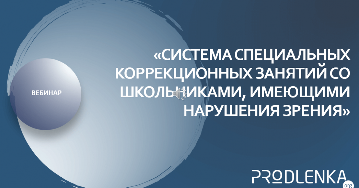 Вебинар «Система специальных коррекционных занятий со школьниками, имеющими нарушения зрения»