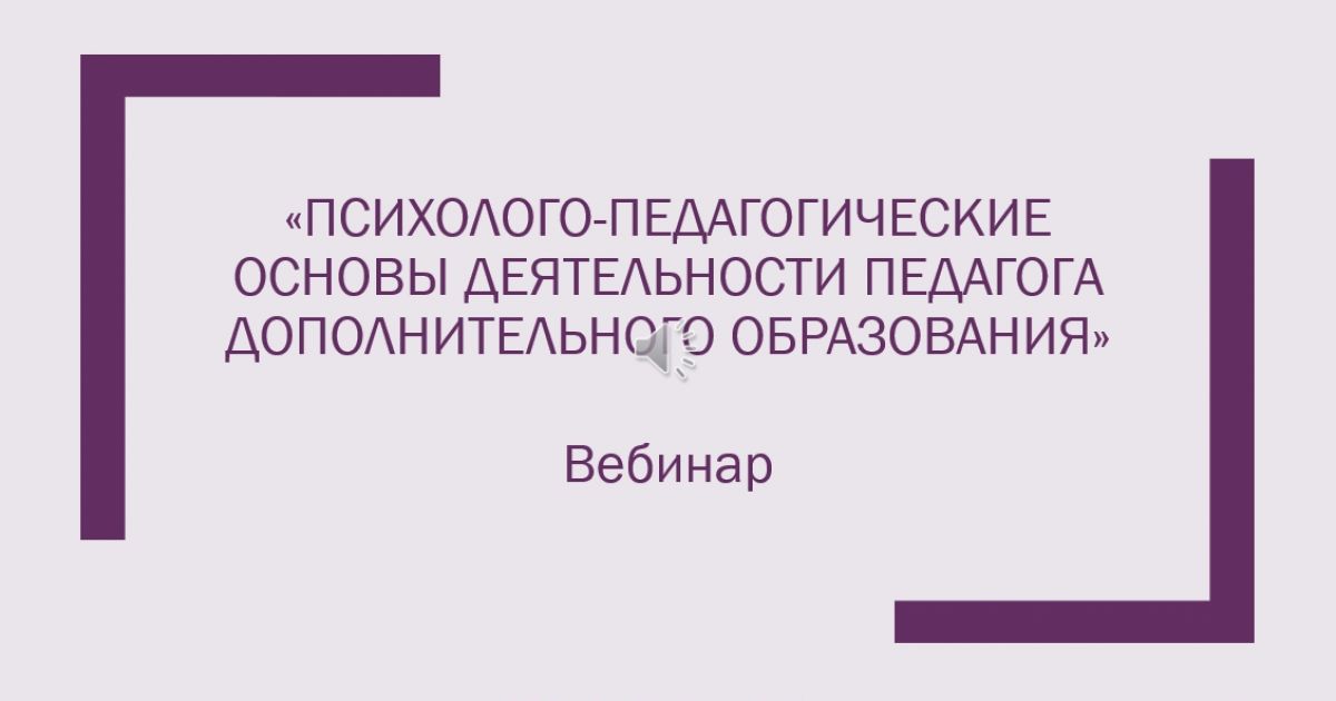 Вебинар «Психолого-педагогические основы деятельности педагога дополнительного образования»