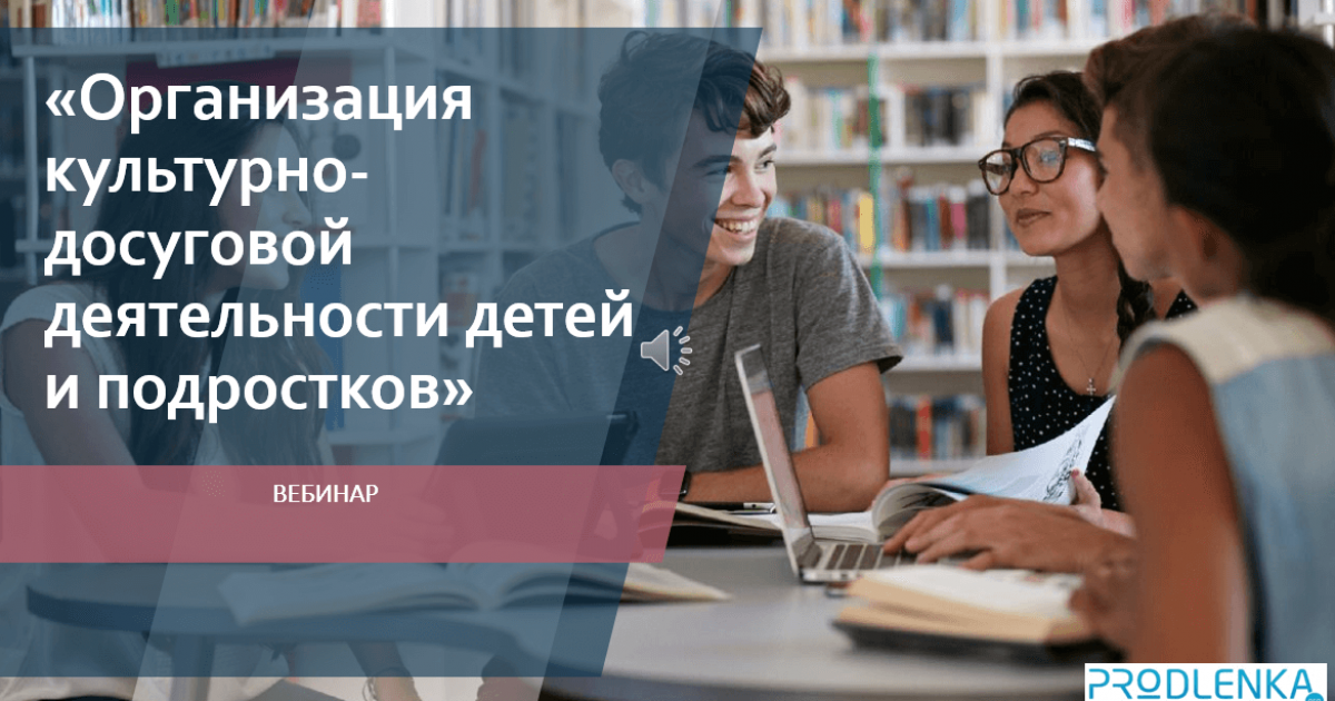 Вебинар «Организация культурно-досуговой деятельности детей и подростков»