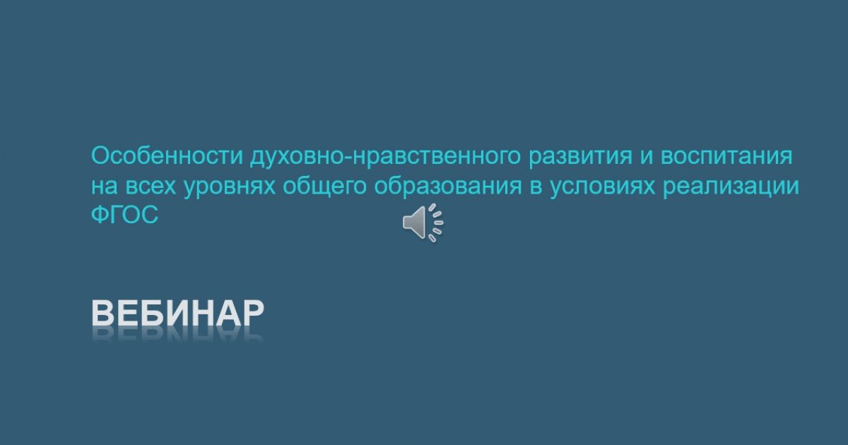 Вебинар «Особенности духовно-нравственного развития и воспитания на всех уровнях общего образования в условиях реализации ФГОС»