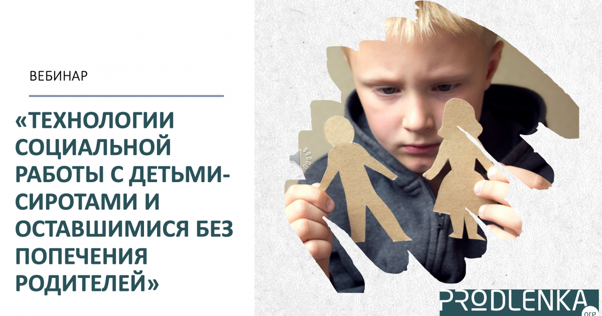 Вебинар «Технологии социальной работы с детьми-сиротами и оставшимися без попечения родителей»
