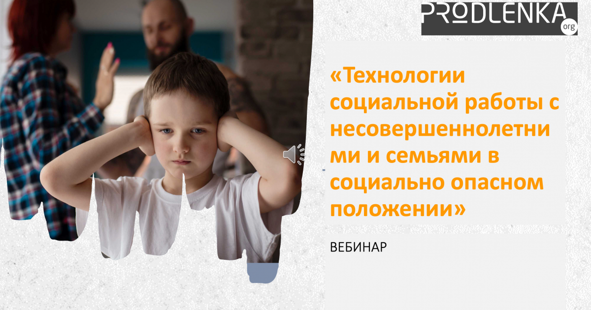 Вебинар «Технологии социальной работы с несовершеннолетними и семьями в социально опасном положении»