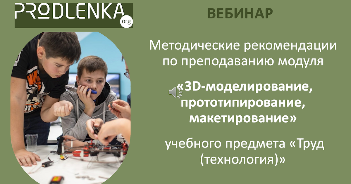 Вебинар «Методические рекомендации по преподаванию модуля «3D-моделирование, прототипирование, макетирование» учебного предмета «Труд (технология)»