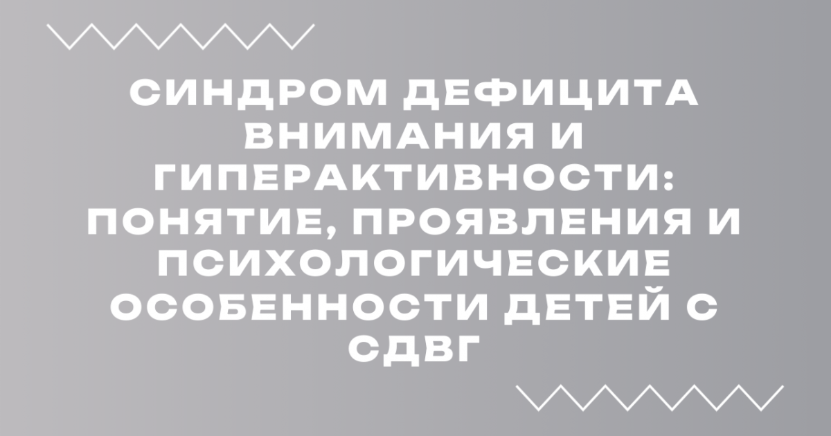 Вебинар «Синдром дефицита внимания и гиперактивности: понятие, проявления и психологические особенности детей с СДВГ»