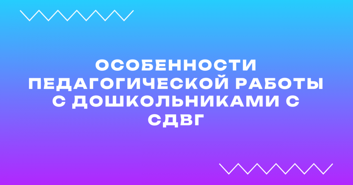 Вебинар «Особенности педагогической работы с дошкольниками с СДВГ»