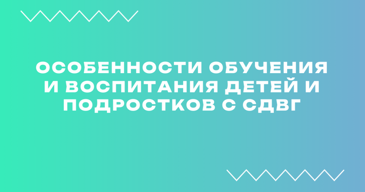 Вебинар «Особенности обучения и воспитания детей и подростков с СДВГ»