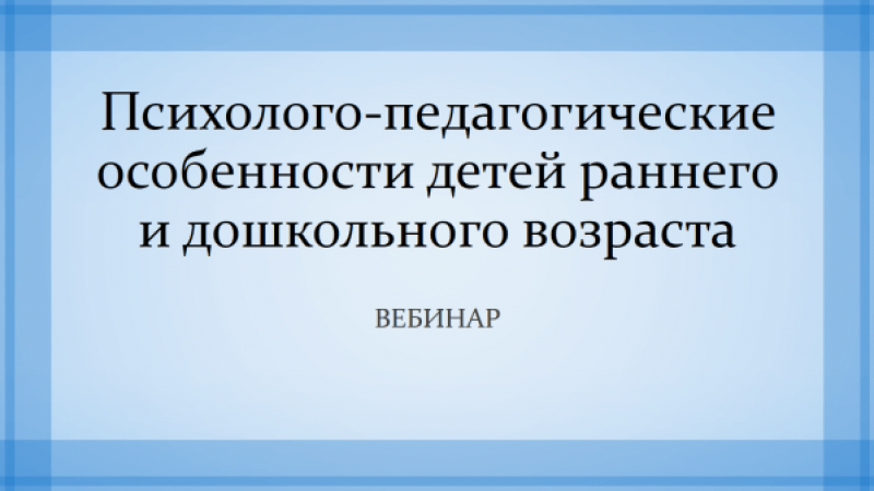 Вебинар «Психолого-педагогические особенности детей раннего и дошкольного возраста»