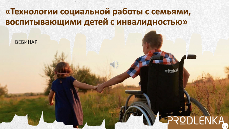 Вебинар «Технологии социальной работы с семьями, воспитывающими детей с инвалидностью»