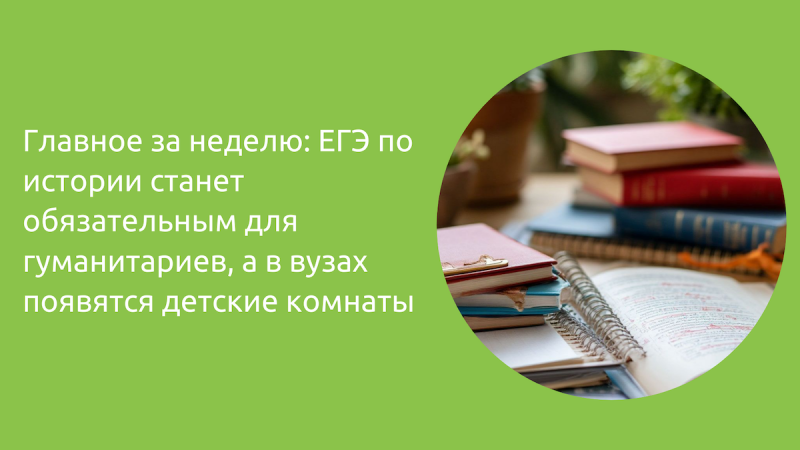 Главное за неделю: ЕГЭ по истории станет обязательным для гуманитариев, а в вузах появятся детские комнаты