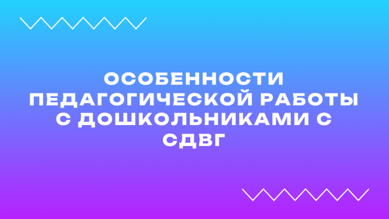 Вебинар «Особенности педагогической работы с дошкольниками с СДВГ»