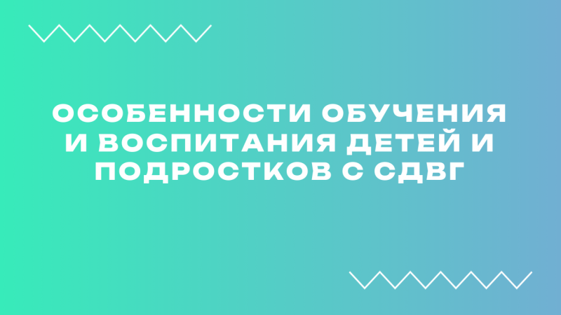 Вебинар «Особенности обучения и воспитания детей и подростков с СДВГ»