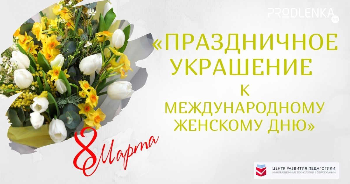 Всероссийский творческий конкурс на лучшее оформление и декор, посвященный 8 марта - Международному женскому дню «Праздничное украшение к Международному женскому дню»