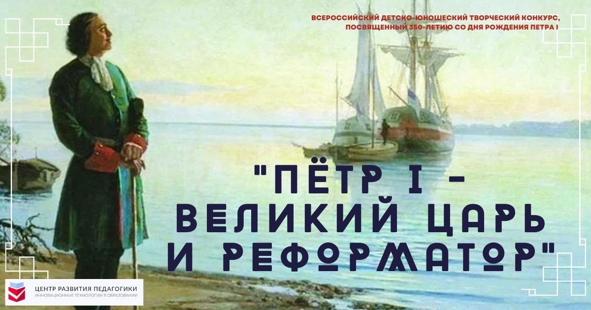 Всероссийский детско-юношеский творческий конкурс, посвященный 350-летию со дня рождения Петра I «Пётр I - великий царь и реформатор»