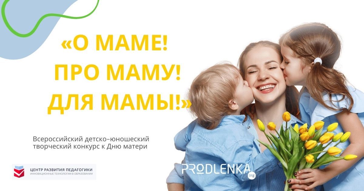 Всероссийский детско-юношеский творческий конкурс к Дню матери «О маме! Про маму! Для мамы!»